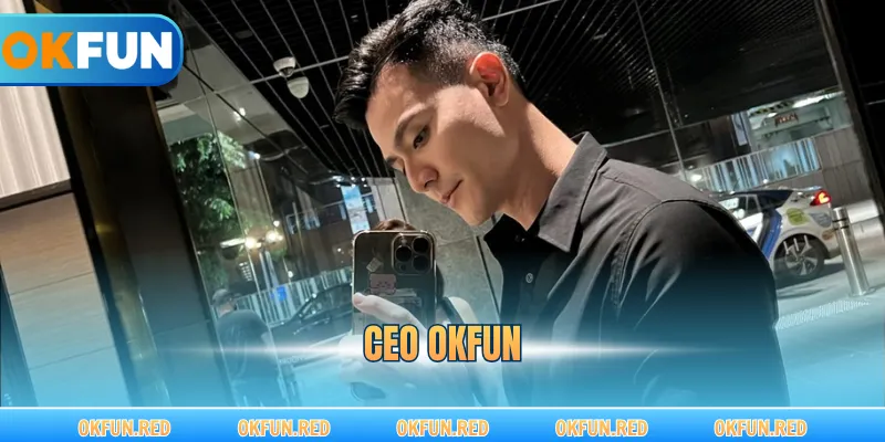 CEO OKFUN – Tầm Nhìn Chiến Lược Và Khát Vọng Nâng Tầm