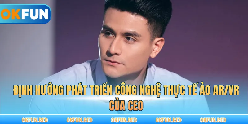 Định hướng phát triển công nghệ thực tế ảo AR/VR của CEO