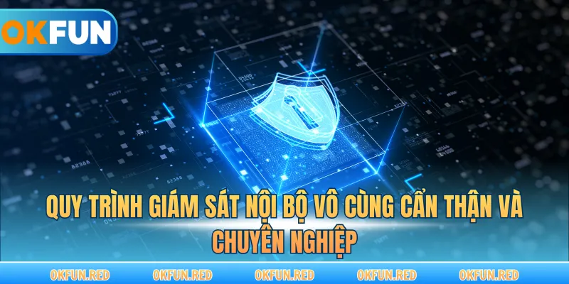 Quy trình giám sát nội bộ vô cùng cẩn thận và chuyên nghiệp
