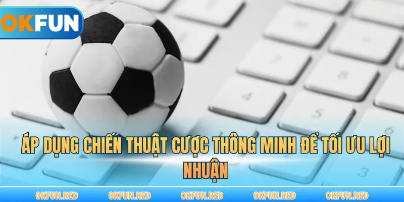 Áp dụng chiến lược cá cược thông minh để tối ưu lợi nhuận